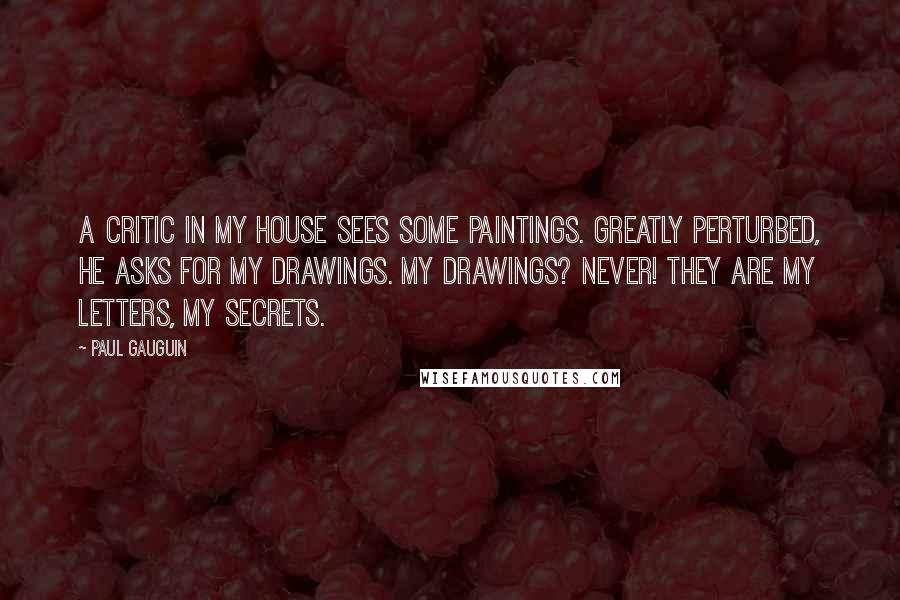 Paul Gauguin Quotes: A critic in my house sees some paintings. Greatly perturbed, he asks for my drawings. My drawings? Never! They are my letters, my secrets.