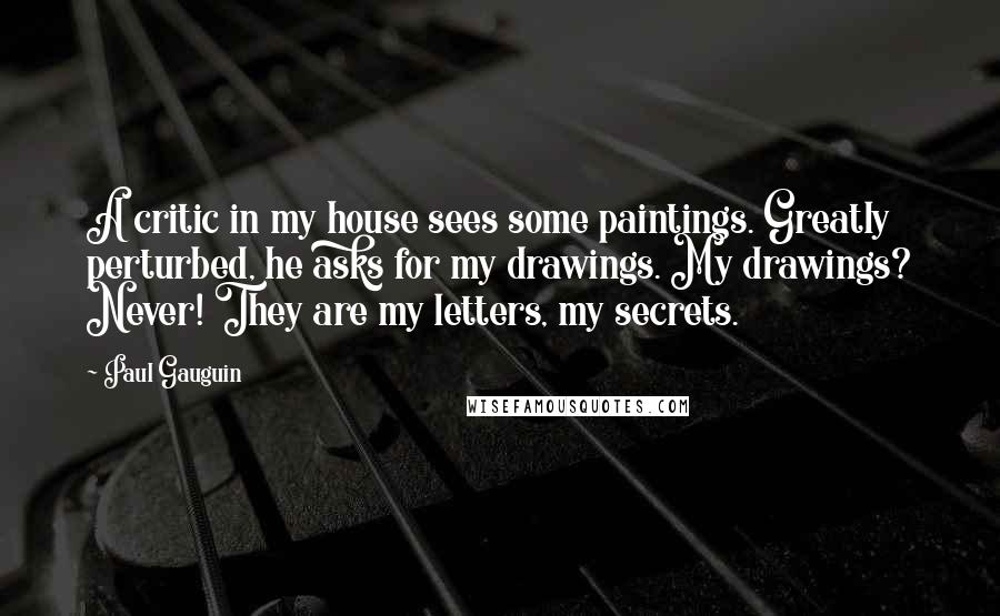 Paul Gauguin Quotes: A critic in my house sees some paintings. Greatly perturbed, he asks for my drawings. My drawings? Never! They are my letters, my secrets.