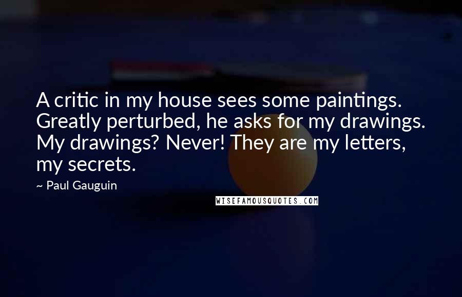 Paul Gauguin Quotes: A critic in my house sees some paintings. Greatly perturbed, he asks for my drawings. My drawings? Never! They are my letters, my secrets.