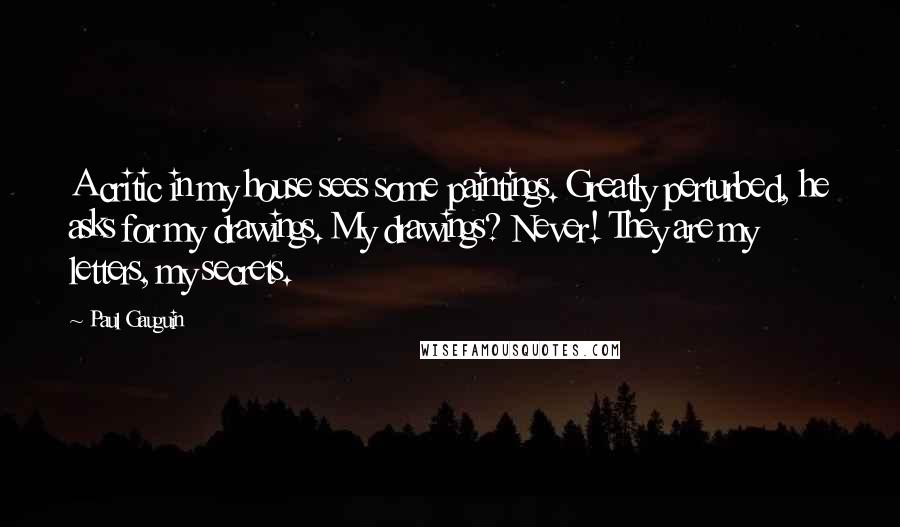 Paul Gauguin Quotes: A critic in my house sees some paintings. Greatly perturbed, he asks for my drawings. My drawings? Never! They are my letters, my secrets.