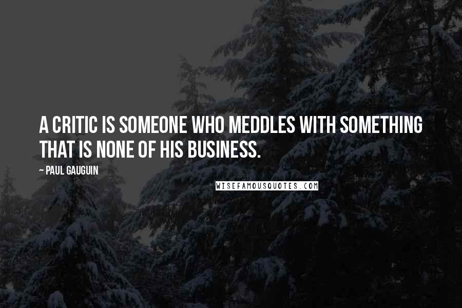 Paul Gauguin Quotes: A critic is someone who meddles with something that is none of his business.