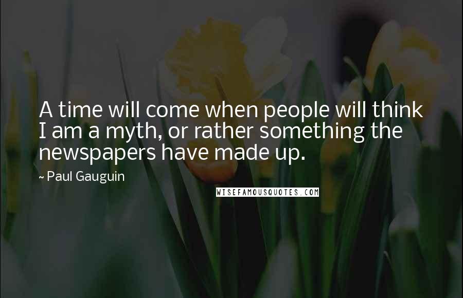 Paul Gauguin Quotes: A time will come when people will think I am a myth, or rather something the newspapers have made up.