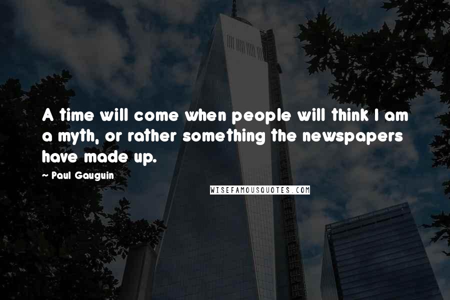 Paul Gauguin Quotes: A time will come when people will think I am a myth, or rather something the newspapers have made up.