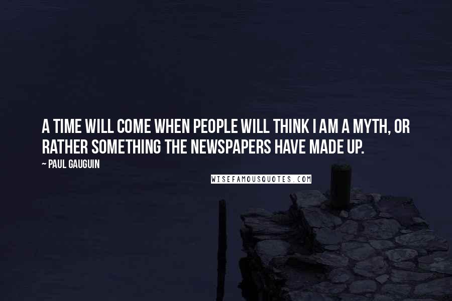 Paul Gauguin Quotes: A time will come when people will think I am a myth, or rather something the newspapers have made up.