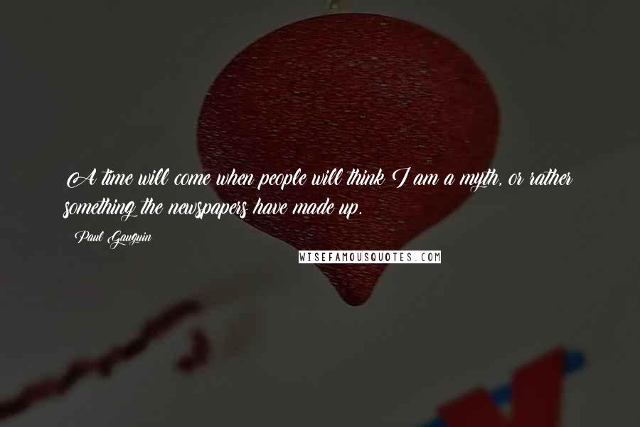 Paul Gauguin Quotes: A time will come when people will think I am a myth, or rather something the newspapers have made up.