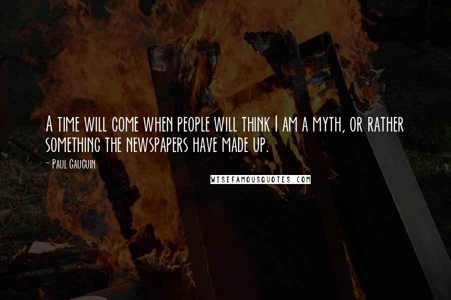 Paul Gauguin Quotes: A time will come when people will think I am a myth, or rather something the newspapers have made up.