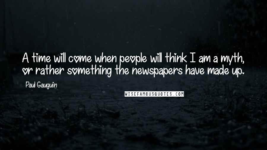 Paul Gauguin Quotes: A time will come when people will think I am a myth, or rather something the newspapers have made up.