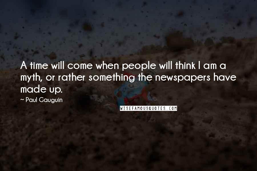 Paul Gauguin Quotes: A time will come when people will think I am a myth, or rather something the newspapers have made up.