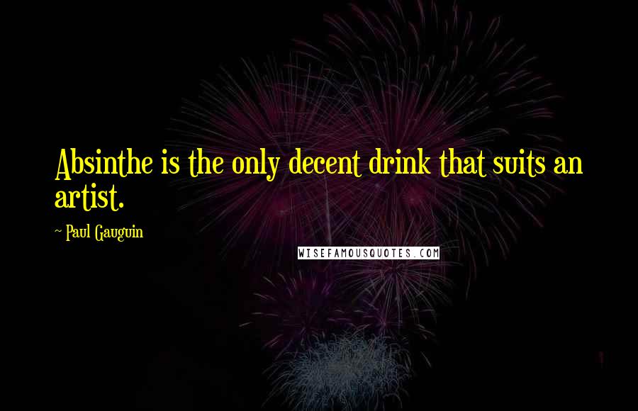 Paul Gauguin Quotes: Absinthe is the only decent drink that suits an artist.