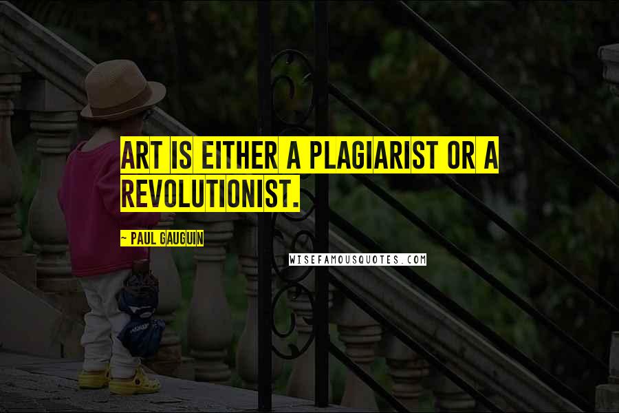 Paul Gauguin Quotes: Art is either a plagiarist or a revolutionist.