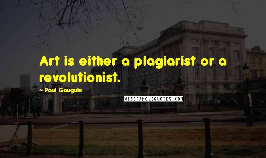 Paul Gauguin Quotes: Art is either a plagiarist or a revolutionist.