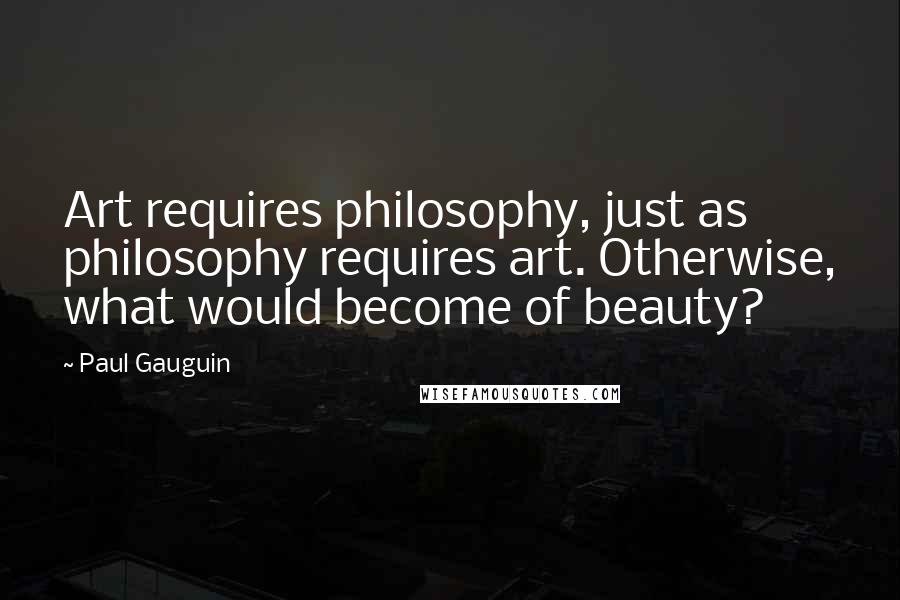 Paul Gauguin Quotes: Art requires philosophy, just as philosophy requires art. Otherwise, what would become of beauty?