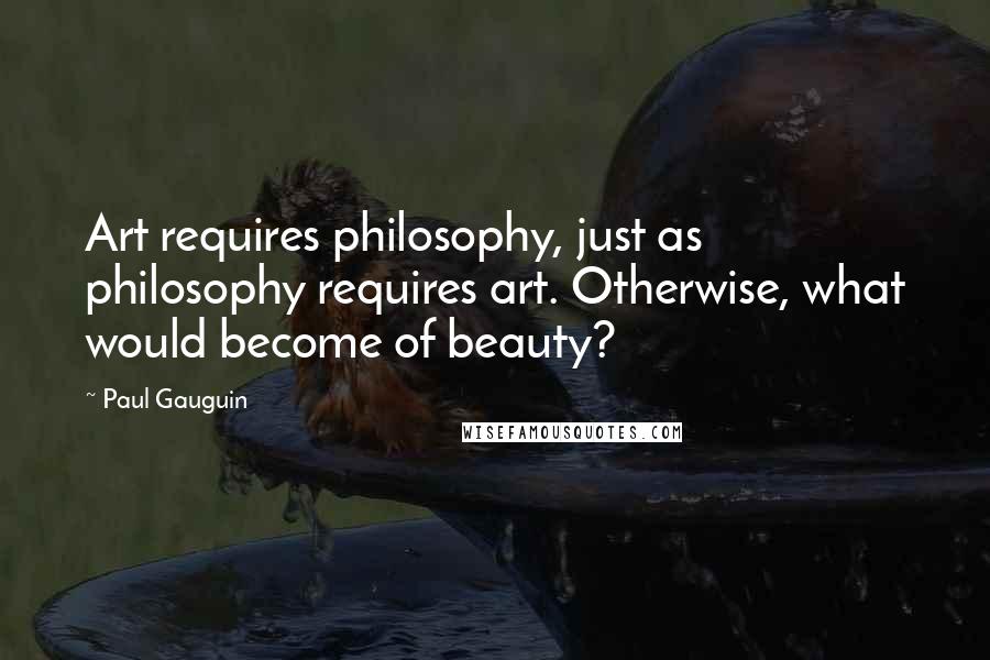 Paul Gauguin Quotes: Art requires philosophy, just as philosophy requires art. Otherwise, what would become of beauty?