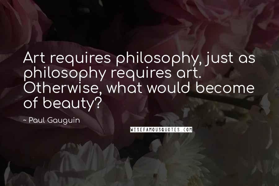 Paul Gauguin Quotes: Art requires philosophy, just as philosophy requires art. Otherwise, what would become of beauty?