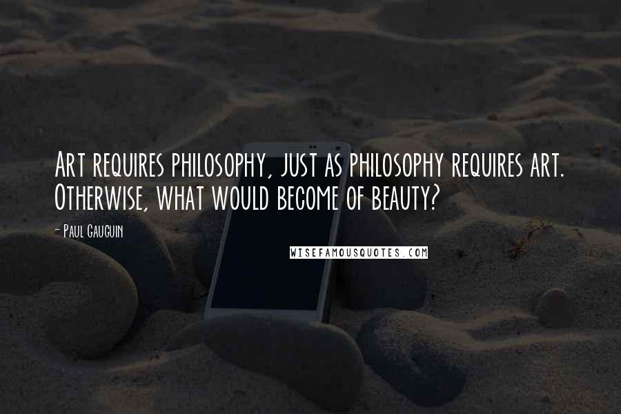 Paul Gauguin Quotes: Art requires philosophy, just as philosophy requires art. Otherwise, what would become of beauty?