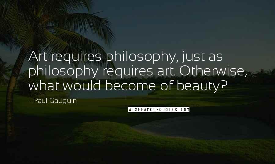 Paul Gauguin Quotes: Art requires philosophy, just as philosophy requires art. Otherwise, what would become of beauty?