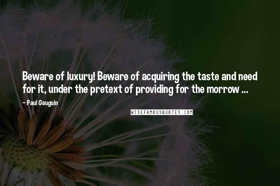 Paul Gauguin Quotes: Beware of luxury! Beware of acquiring the taste and need for it, under the pretext of providing for the morrow ...