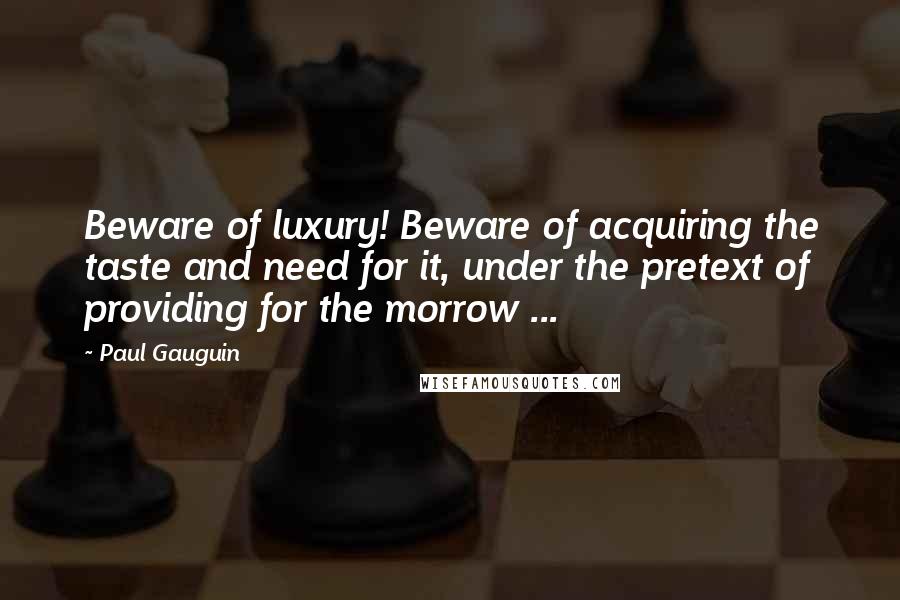Paul Gauguin Quotes: Beware of luxury! Beware of acquiring the taste and need for it, under the pretext of providing for the morrow ...