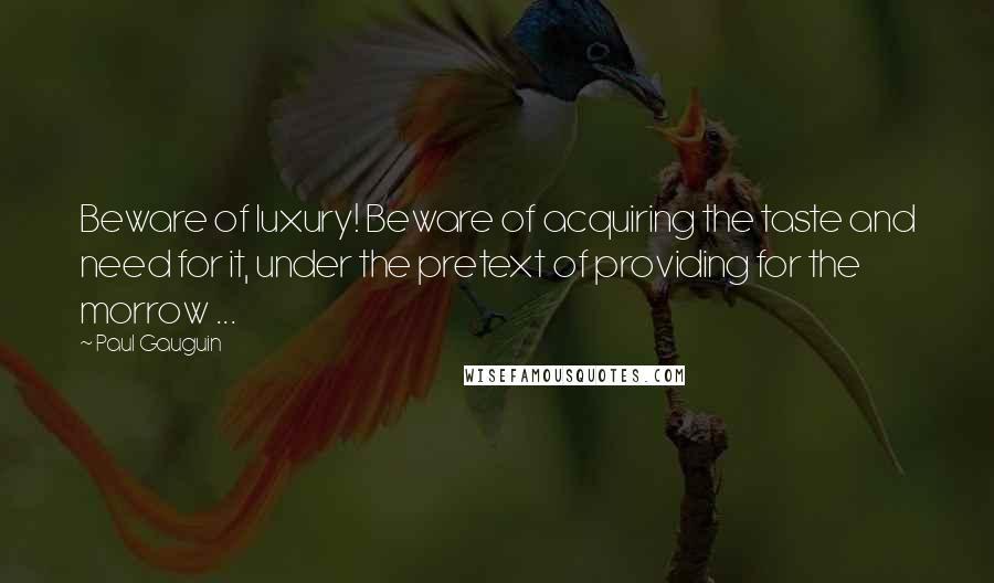 Paul Gauguin Quotes: Beware of luxury! Beware of acquiring the taste and need for it, under the pretext of providing for the morrow ...