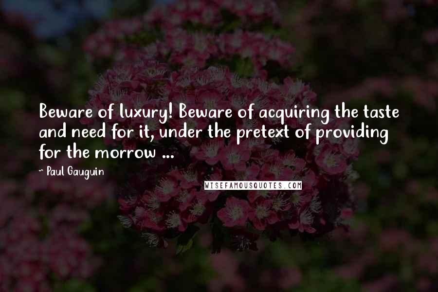 Paul Gauguin Quotes: Beware of luxury! Beware of acquiring the taste and need for it, under the pretext of providing for the morrow ...