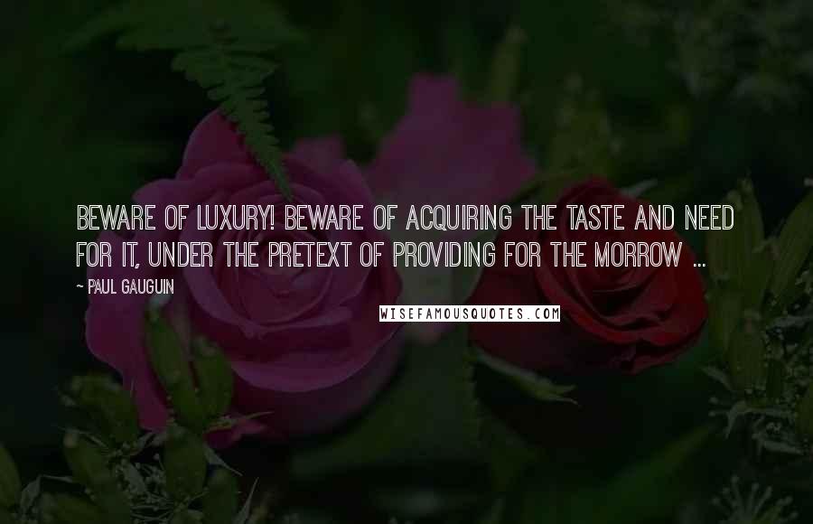 Paul Gauguin Quotes: Beware of luxury! Beware of acquiring the taste and need for it, under the pretext of providing for the morrow ...