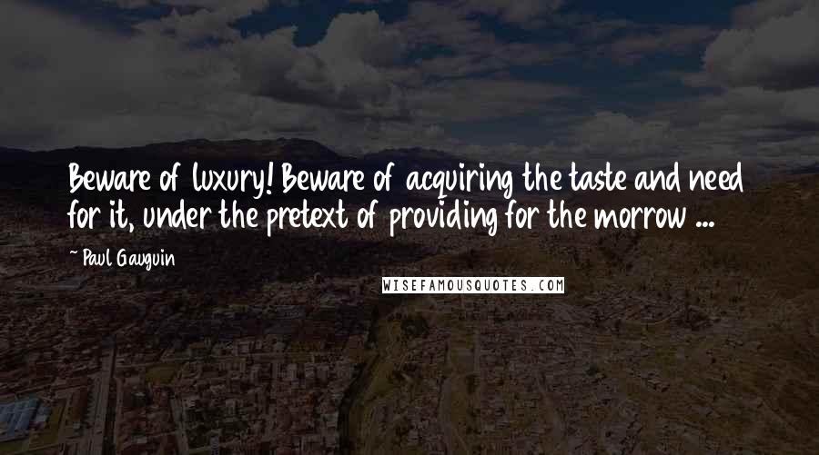 Paul Gauguin Quotes: Beware of luxury! Beware of acquiring the taste and need for it, under the pretext of providing for the morrow ...