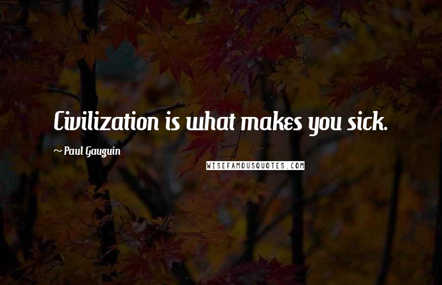 Paul Gauguin Quotes: Civilization is what makes you sick.