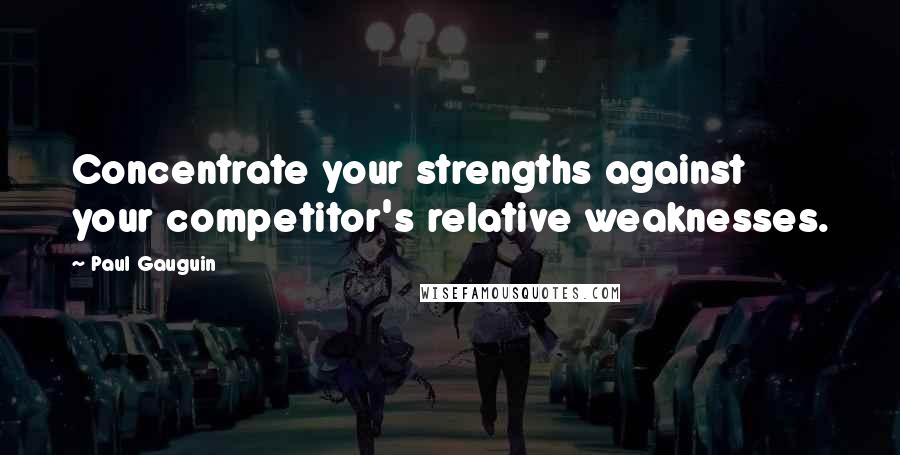 Paul Gauguin Quotes: Concentrate your strengths against your competitor's relative weaknesses.