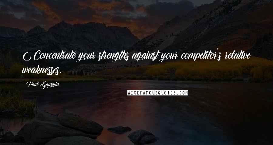 Paul Gauguin Quotes: Concentrate your strengths against your competitor's relative weaknesses.