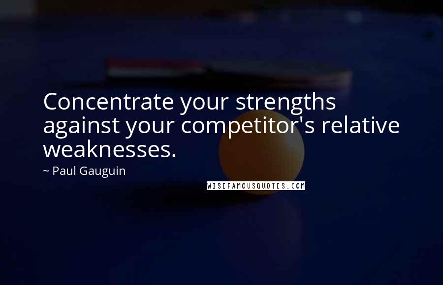 Paul Gauguin Quotes: Concentrate your strengths against your competitor's relative weaknesses.