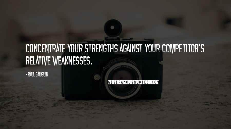 Paul Gauguin Quotes: Concentrate your strengths against your competitor's relative weaknesses.