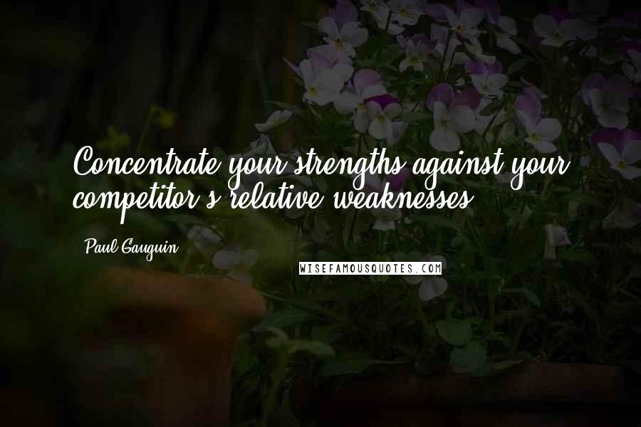Paul Gauguin Quotes: Concentrate your strengths against your competitor's relative weaknesses.