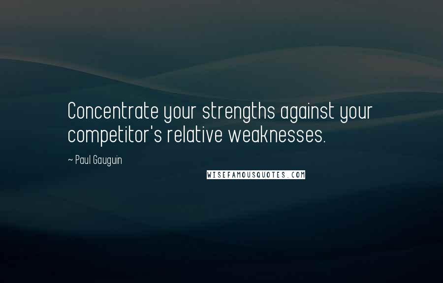 Paul Gauguin Quotes: Concentrate your strengths against your competitor's relative weaknesses.