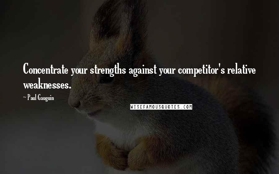 Paul Gauguin Quotes: Concentrate your strengths against your competitor's relative weaknesses.
