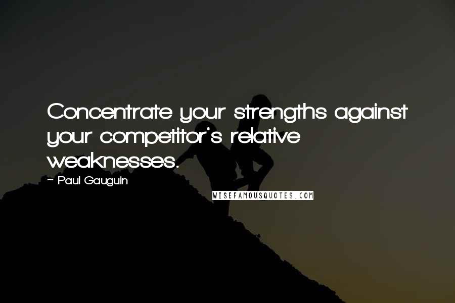 Paul Gauguin Quotes: Concentrate your strengths against your competitor's relative weaknesses.