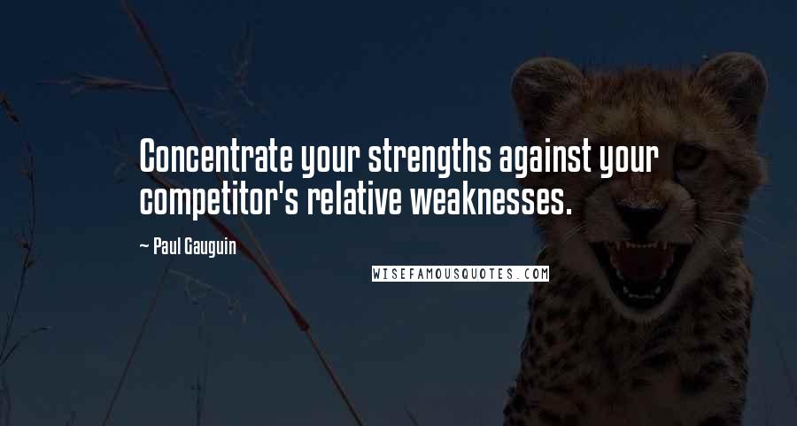 Paul Gauguin Quotes: Concentrate your strengths against your competitor's relative weaknesses.