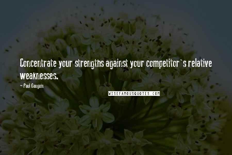 Paul Gauguin Quotes: Concentrate your strengths against your competitor's relative weaknesses.
