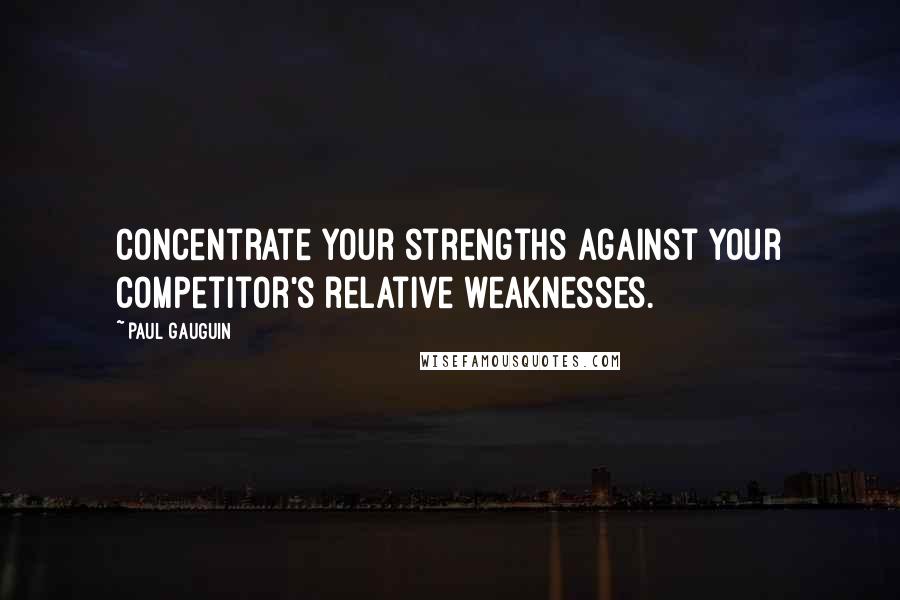 Paul Gauguin Quotes: Concentrate your strengths against your competitor's relative weaknesses.