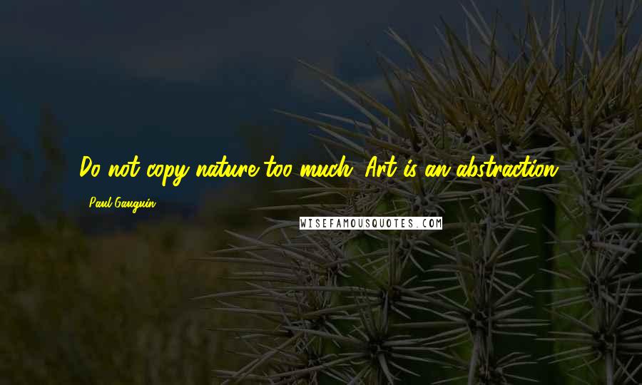 Paul Gauguin Quotes: Do not copy nature too much. Art is an abstraction.