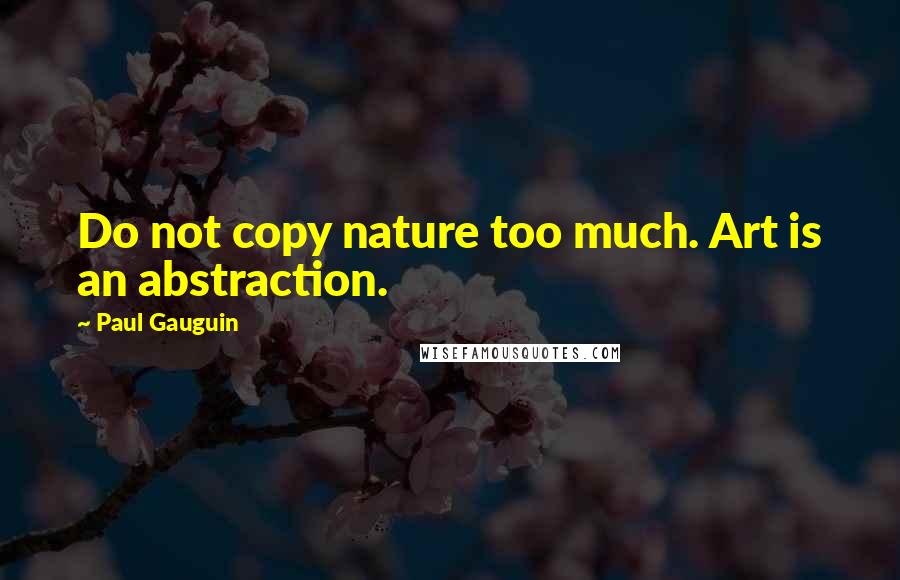 Paul Gauguin Quotes: Do not copy nature too much. Art is an abstraction.