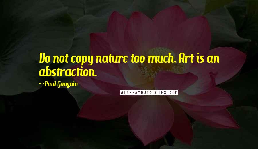 Paul Gauguin Quotes: Do not copy nature too much. Art is an abstraction.