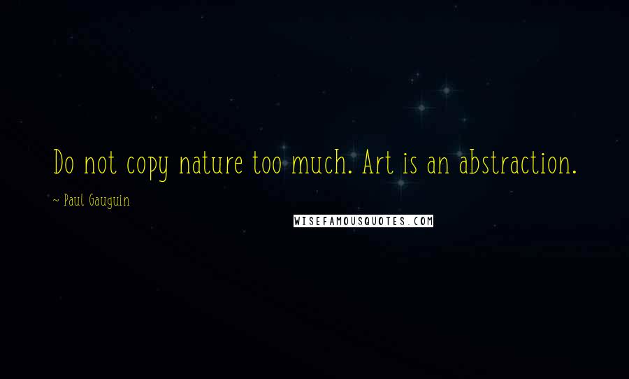 Paul Gauguin Quotes: Do not copy nature too much. Art is an abstraction.