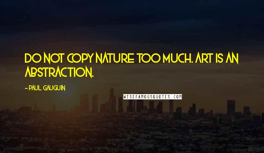 Paul Gauguin Quotes: Do not copy nature too much. Art is an abstraction.