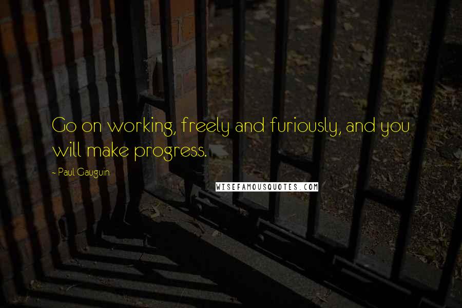 Paul Gauguin Quotes: Go on working, freely and furiously, and you will make progress.