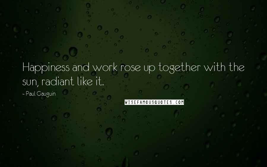 Paul Gauguin Quotes: Happiness and work rose up together with the sun, radiant like it.