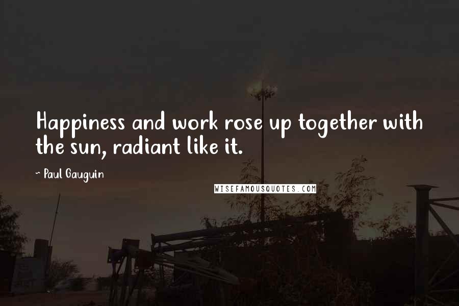 Paul Gauguin Quotes: Happiness and work rose up together with the sun, radiant like it.