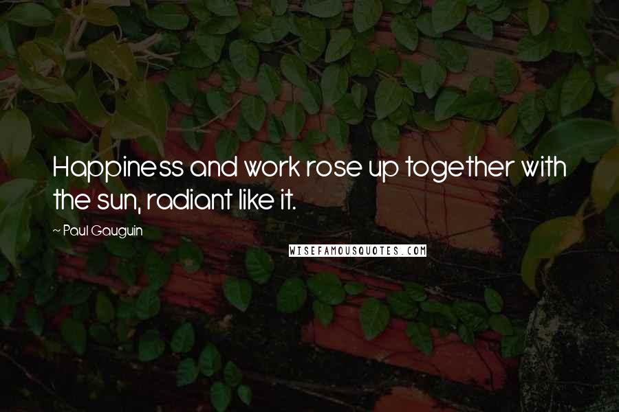 Paul Gauguin Quotes: Happiness and work rose up together with the sun, radiant like it.