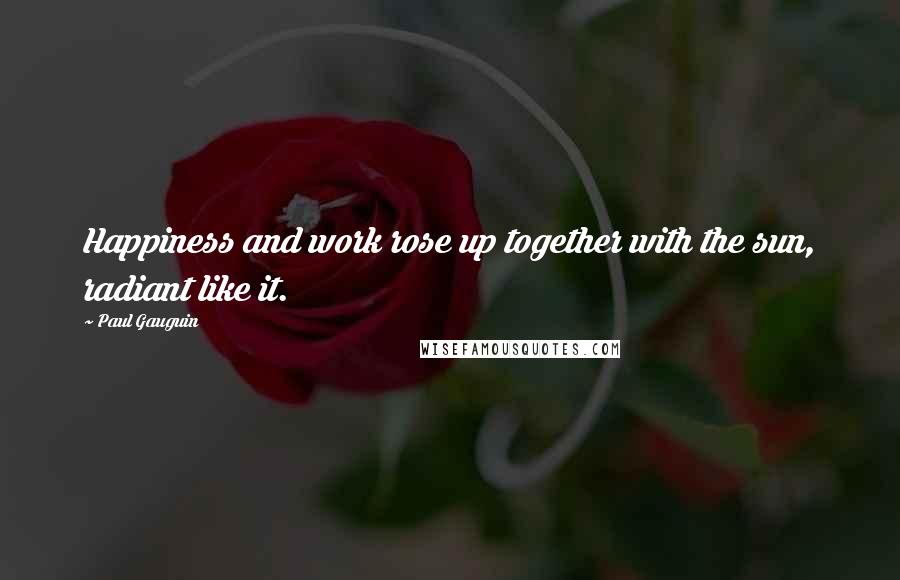 Paul Gauguin Quotes: Happiness and work rose up together with the sun, radiant like it.