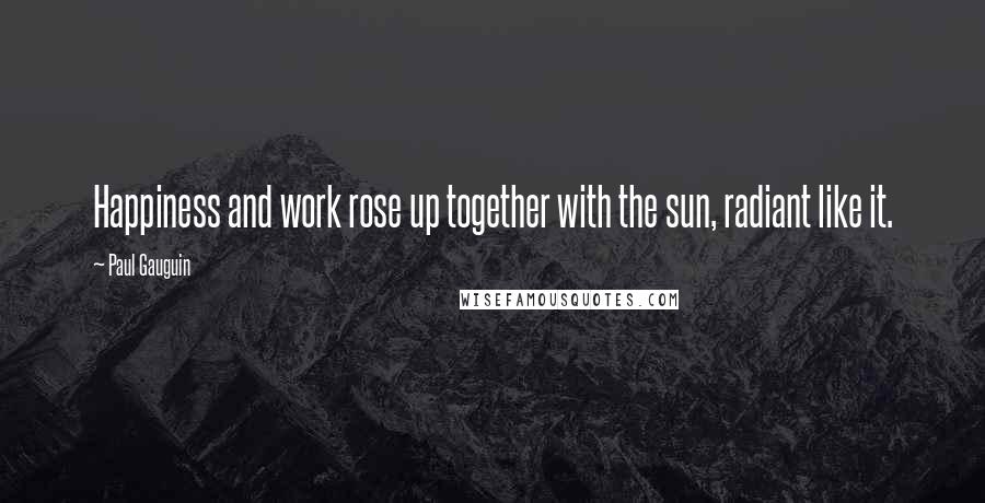 Paul Gauguin Quotes: Happiness and work rose up together with the sun, radiant like it.