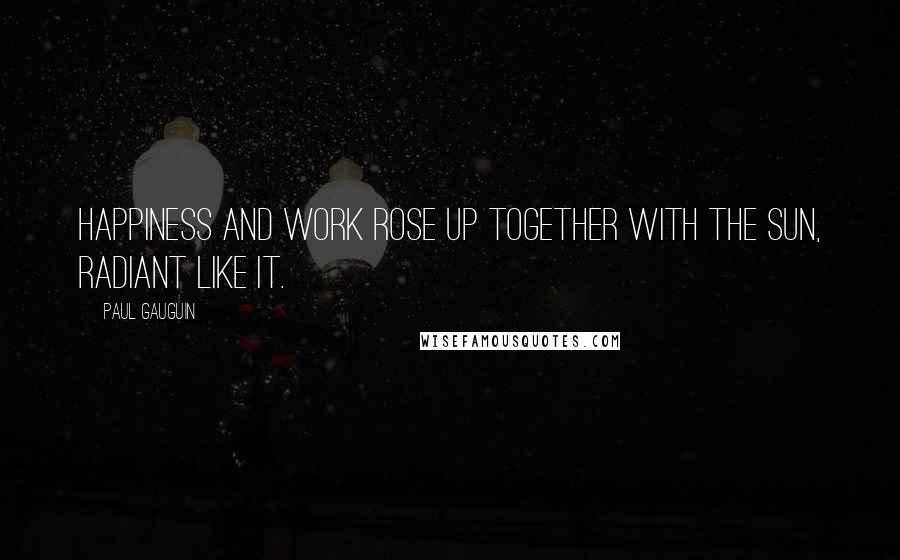 Paul Gauguin Quotes: Happiness and work rose up together with the sun, radiant like it.